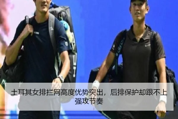 土耳其女排拦网高度优势突出，后排保护却跟不上强攻节奏