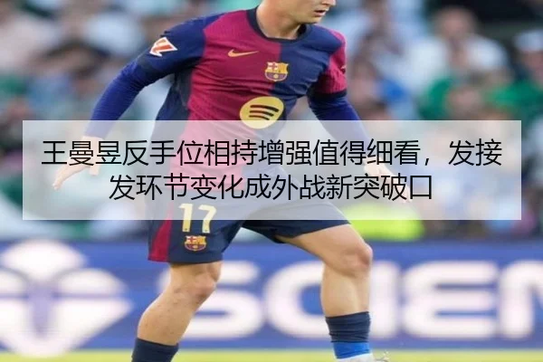 王曼昱反手位相持增强值得细看，发接发环节变化成外战新突破口